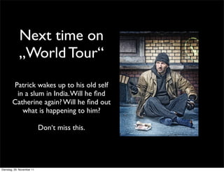 Next time on
             „World Tour“
        Patrick wakes up to his old self
         in a slum in India. Will he ﬁnd
        Catherine again? Will he ﬁnd out
           what is happening to him?

                            Don‘t miss this.




Dienstag, 29. November 11
 