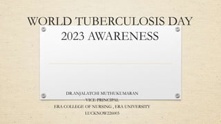 WORLD TUBERCULOSIS DAY
2023 AWARENESS
DR.ANJALATCHI MUTHUKUMARAN
VICE PRINCIPAL
ERA COLLEGE OF NURSING , ERA UNIVERSITY
LUCKNOW226003
 