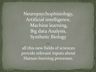 Neuropsychophisiology,
Artificial intelligence,
Machine learning,
Big data Analysis,
Synthetic Biology
…
all this new fields of sciences
provide relevant inputs about
Human learning processes.

 