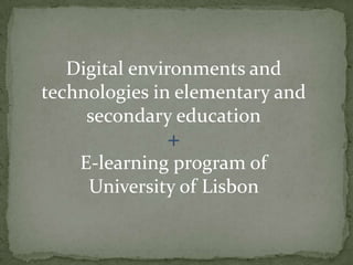 Digital environments and
technologies in elementary and
secondary education
+
E-learning program of
University of Lisbon

 