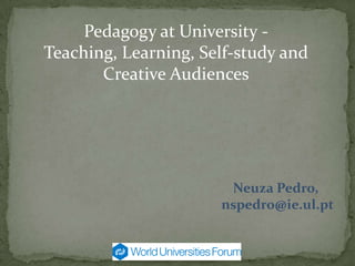 Pedagogy at University Teaching, Learning, Self-study and
Creative Audiences

Neuza Pedro,
nspedro@ie.ul.pt

 