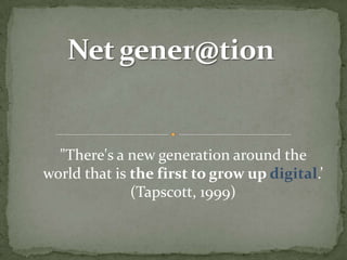 "There's a new generation around the
world that is the first to grow up digital.’
(Tapscott, 1999)

 