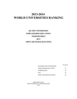 2013-2014
WORLD UNIVERSITIES RANKING
QS TOP UNIVERSITIES
TIMES HIGHER EDUCATION
WEBOMETRICS
4ICU
ARWU SHANGHAI JIAO TONG
HALAMAN
QS WORLD TOP UNIVERSITIES 2
TIMES HIGHER EDUCATION 13
WEBOMETRICS 26
4ICU 39
ARWU SHANGHAI JIAOTONG 56
DISUNTING OLEH
LMM UNIVERSITAS TARUMANAGARA
2014
 