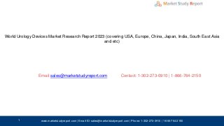World Urology Devices Market Research Report 2023 (covering USA, Europe, China, Japan, India, South East Asia
and etc)
Email: Contact: 1-302-273-0910 | 1-866-764-2150
www.marketstudyreport.com | Email-ID: sales@marketstudyreport.com | Phone: 1-302-273-0910 | 1-866-764-2150
sales@marketstudyreport.com
1
 