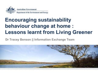 Encouraging sustainability
behaviour change at home :
Lessons learnt from Living Greener
Dr Tracey Benson || Information Exchange Team
 
