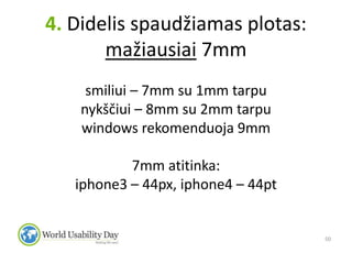 4. Didelis spaudžiamas plotas:
       mažiausiai 7mm
     smiliui – 7mm su 1mm tarpu
    nykščiui – 8mm su 2mm tarpu
    windows rekomenduoja 9mm

           7mm atitinka:
   iphone3 – 44px, iphone4 – 44pt


                                    50
 