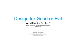 Design for Good or Evil
World Usability Day 2018
IMRAN HUSSAIN
VP, Design & User Experience

Systems Limited
Lahore University of Management Sciences (LUMS)

8 Nov 2018
 