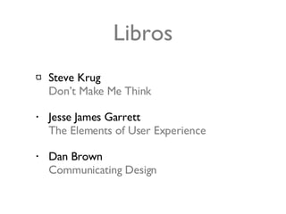 Libros <ul><li>Steve Krug Don’t Make Me Think </li></ul><ul><li>Jesse James Garrett The Elements of User Experience </li><...
