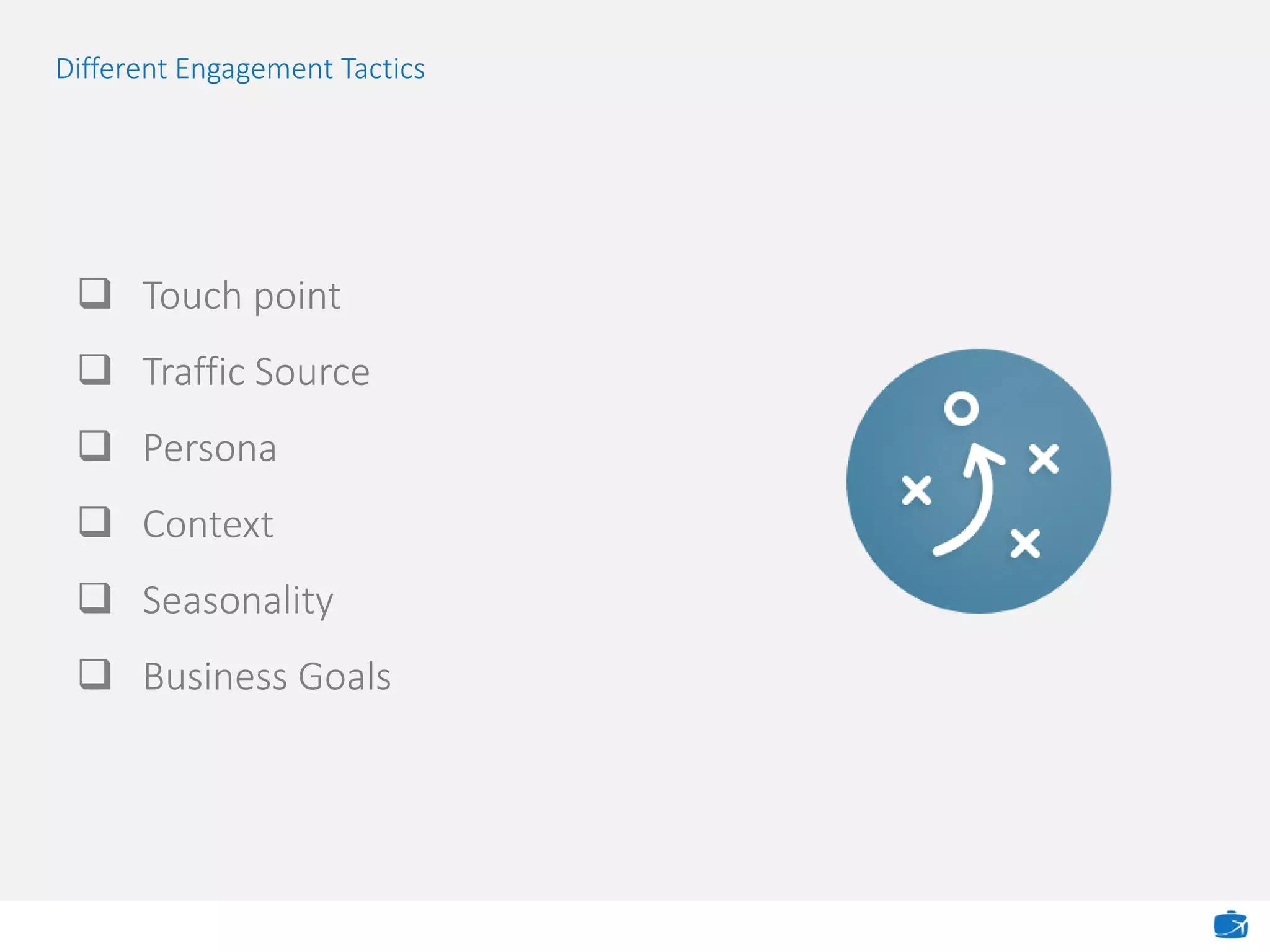Different Engagement Tactics
 Touch point
 Traffic Source
 Persona
 Context
 Seasonality
 Business Goals
 