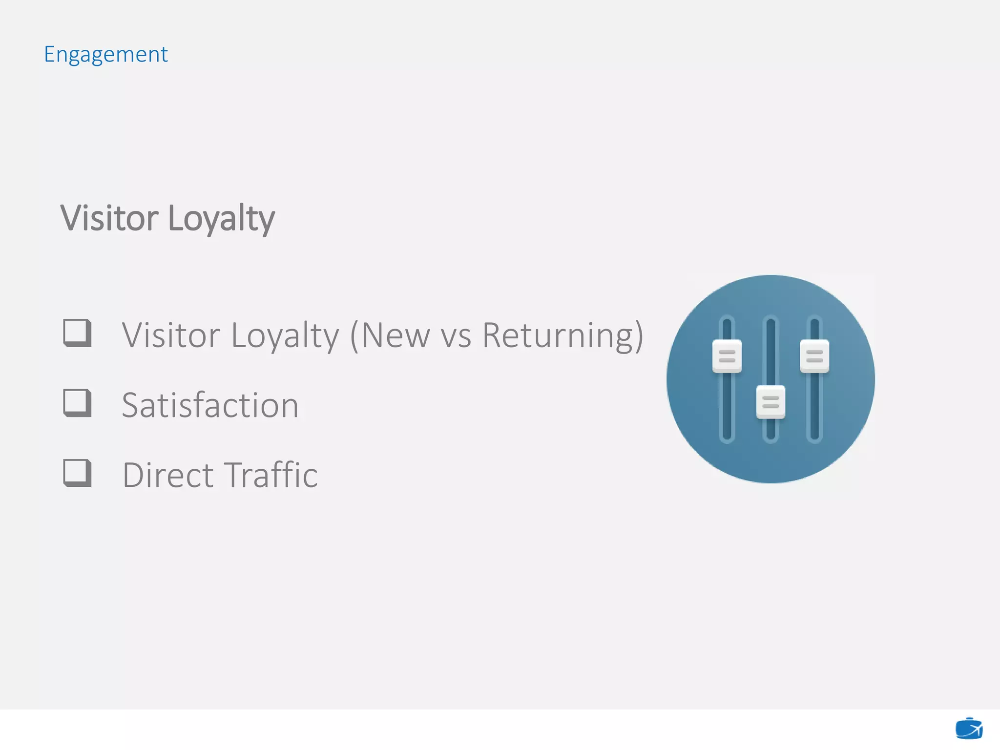 Engagement
Visitor Loyalty
 Visitor Loyalty (New vs Returning)
 Satisfaction
 Direct Traffic
 