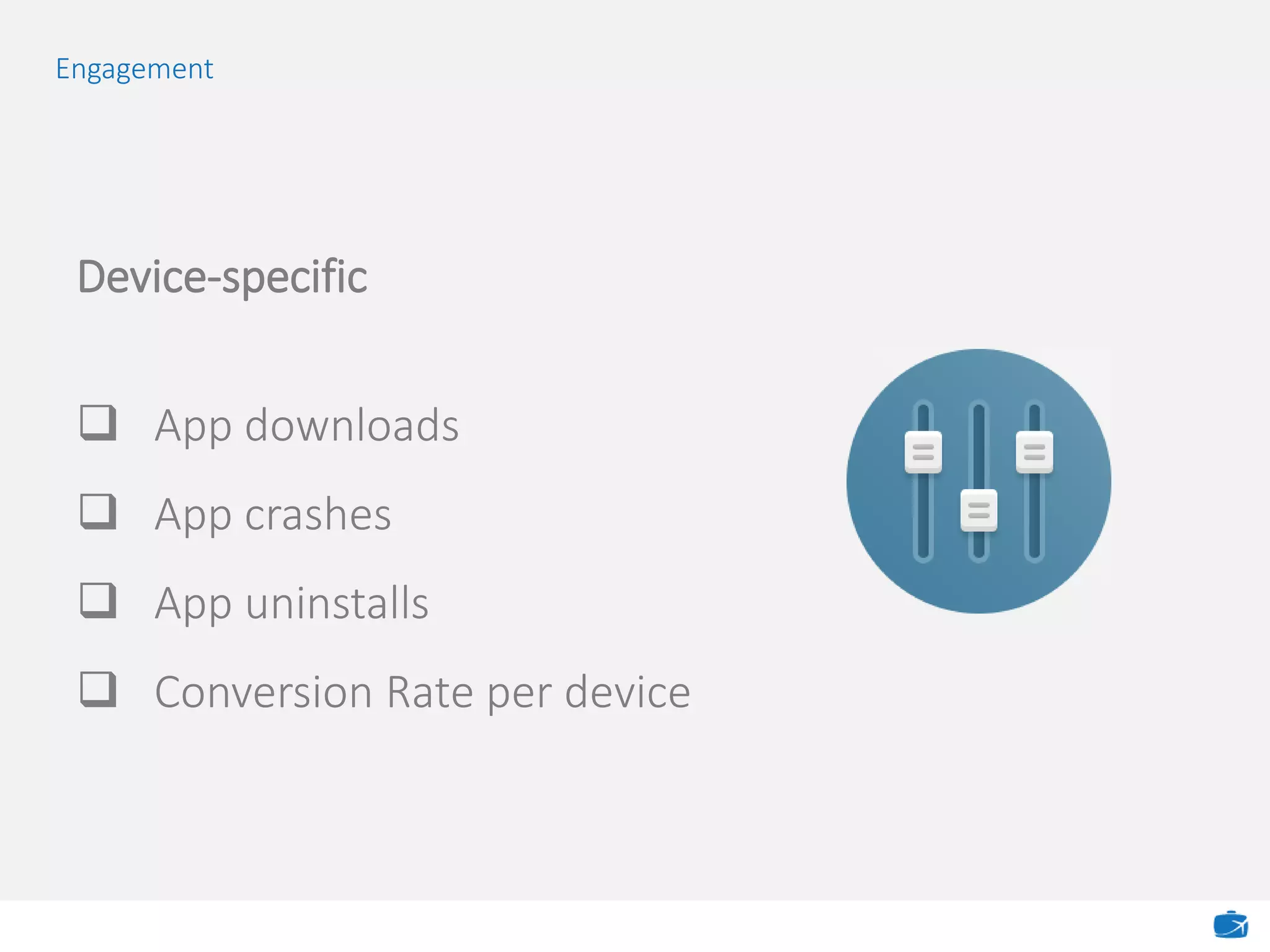 Engagement
Device-specific
 App downloads
 App crashes
 App uninstalls
 Conversion Rate per device
 