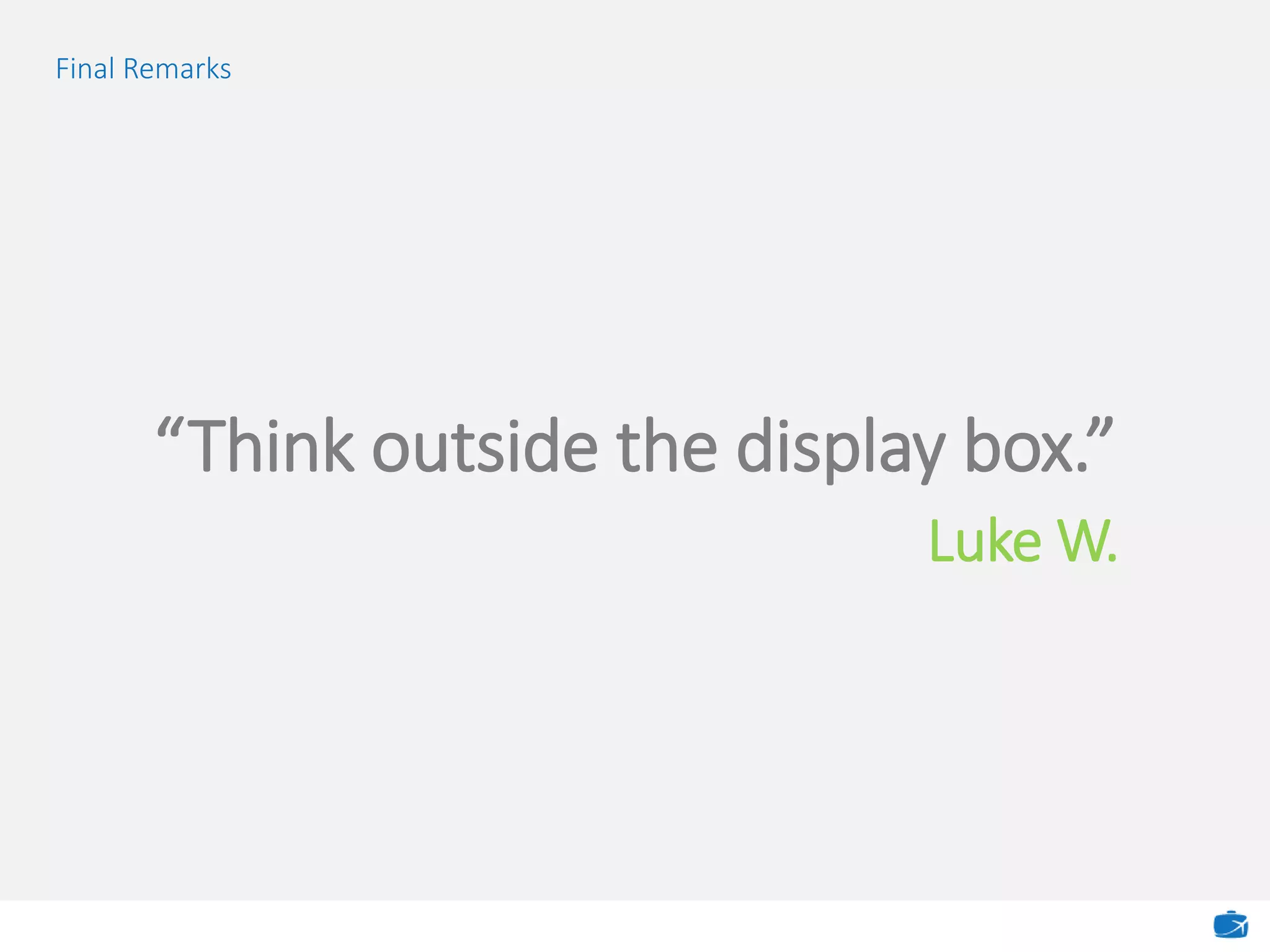 “Think outside the display box.”
Luke W.
Final Remarks
 