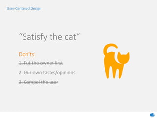 “Satisfy the cat”
Don'ts:
1. Put the owner first
2. Our own tastes/opinions
3. Compel the user
User-Centered Design
 