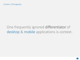 One frequently ignored differentiator of
desktop & mobile applications is context.
Context / Ethnography
 