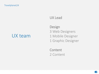UX team
UX Lead
Design
3 Web Designers
1 Mobile Designer
1 Graphic Designer
Content
2 Content
Travelplanet24
 