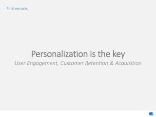 Final remarks
Personalization is the key
User Engagement, Customer Retention & Acquisition
 