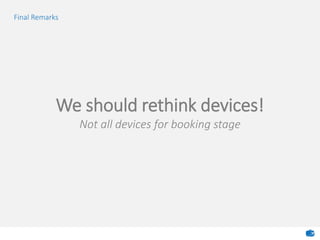 We should rethink devices!
Not all devices for booking stage
Final Remarks
 