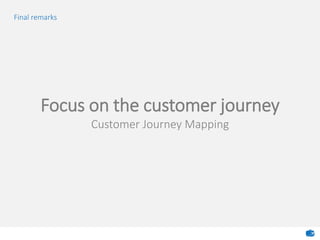 Final remarks
Focus on the customer journey
Customer Journey Mapping
 