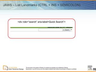 JAWS – List Landmarks (CTRL + INS + SEMICOLON)




        <div role=“search” aria-label=Quick Search”>




               This document is the property of Elsevier. Its contents are proprietary and confidential to Elsevier.
               Reproduction in any form by any one of the material contained herein without the permission of Elsevier is prohibited.
                                                                                                                                        21
 