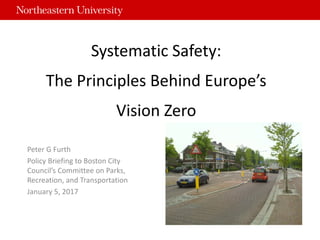 Peter G Furth
Policy Briefing to Boston City
Council’s Committee on Parks,
Recreation, and Transportation
January 5, 2017
Systematic Safety:
The Principles Behind Europe’s
Vision Zero
 