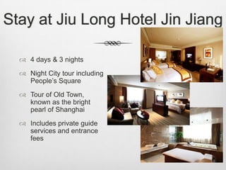Stay at Jiu Long Hotel Jin Jiang

   4 days & 3 nights
   Night City tour including
    People’s Square
   Tour of Old Town,
    known as the bright
    pearl of Shanghai
   Includes private guide
    services and entrance
    fees
 