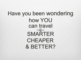 Have you been wondering
       how YOU
       can travel
      SMARTER
      CHEAPER
      & BETTER?
 