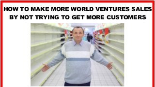HOW TO MAKE MORE WORLD VENTURES SALES
BY NOT TRYING TO GET MORE CUSTOMERS
 