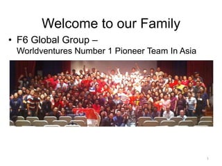Welcome to our Family
• F6 Global Group –
Worldventures Number 1 Pioneer Team In Asia
1
 