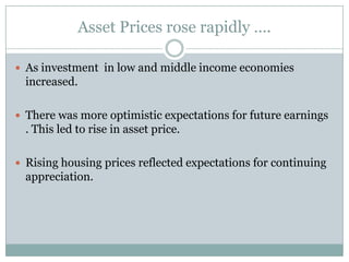 Asset Prices rose rapidly ….As investment  in low and middle income economies increased.There was more optimistic expectations for future earnings . This led to rise in asset price.Rising housing prices reflected expectations for continuing appreciation.