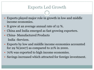 Exports Led GrowthExports played major role in growth in low and middle income economies.It grew at an average annual rate of 12 %.China and India emerged as fast growing exporters.China- Manufactured Products     India -Services.Exports by low and middle income economies accounted for 29 %(2007) as compared to 21% in 2000.70% was exported to high income economies.Savings increased which attracted for foreign investment.