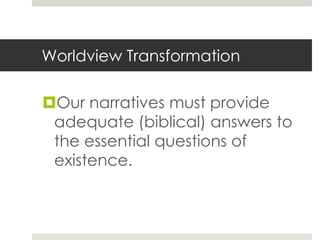 Worldview Transformation

Our narratives must provide
adequate (biblical) answers to
the essential questions of
existence.

 