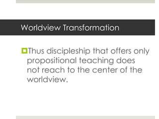 Worldview Transformation

Thus discipleship that offers only
propositional teaching does
not reach to the center of the
worldview.

 