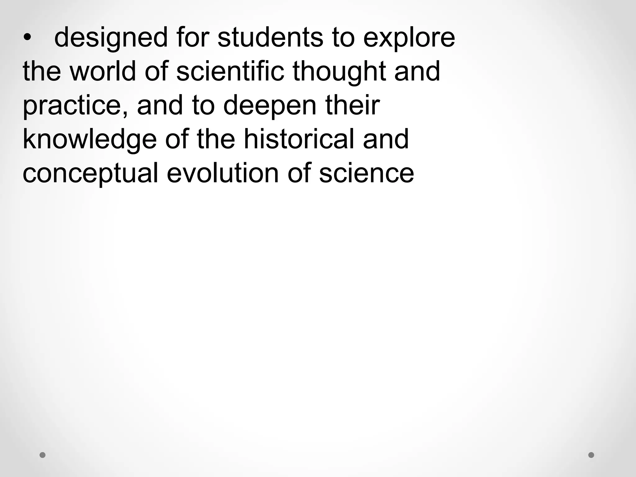 • designed for students to explore
the world of scientific thought and
practice, and to deepen their
knowledge of the historical and
conceptual evolution of science
 