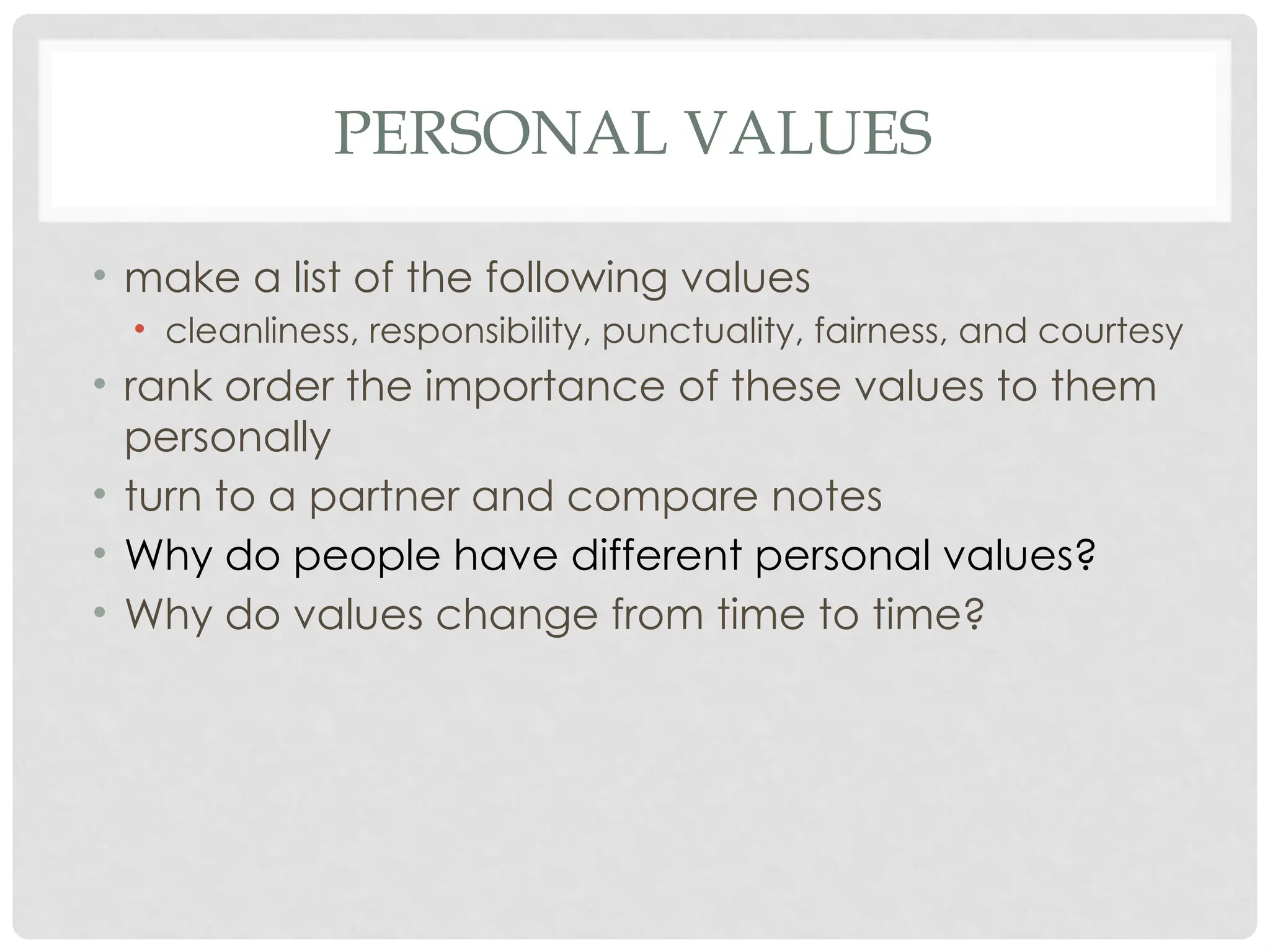 PERSONAL VALUES
• make a list of the following values
• cleanliness, responsibility, punctuality, fairness, and courtesy
• rank order the importance of these values to them
personally
• turn to a partner and compare notes
• Why do people have different personal values?
• Why do values change from time to time?
 