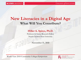 New Literacies in a Digital Age
What Will You Contribute?
Hiller A. Spires, Ph.D.
Professor & Senior Research Fellow
North Carolina State University
November 11, 2010
World View 2010 Community Colleges Symposium
 