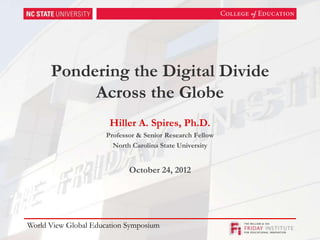 Pondering the Digital Divide
           Across the Globe
                       Hiller A. Spires, Ph.D.
                      Professor & Senior Research Fellow
                        North Carolina State University


                             October 24, 2012




World View Global Education Symposium
 