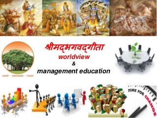 श्रीमद्भगवद्गीता 
worldview 
& 
management education 
 
