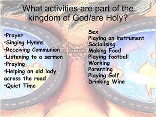 What activities are part of the kingdom of God/are Holy? Prayer Singing Hymns Receiving Communion Listening to a sermon Praying Helping an old lady across the road Quiet Time Sex Playing an instrument Socialising Making Food Playing football Working Parenting Playing Golf Drinking Wine