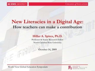 New Literacies in a Digital Age: How teachers can make a contribution Hiller A. Spires, Ph.D. Professor & Senior Research Fellow North Carolina State University October 14, 2009 World View Global Education Symposium 