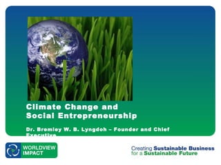 Climate Change and  Social Entrepreneurship Dr. Bremley W. B. Lyngdoh – Founder and Chief Executive  