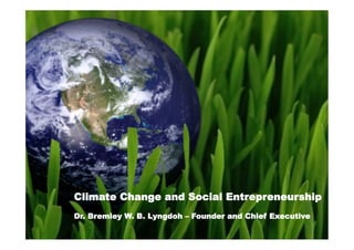 Climate Change and Social Entrepreneurship
Dr. Bremley W. B. Lyngdoh – Founder and Chief Executive
 