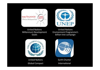 United Na4ons              United Na4ons 
Millennium Development    Environment Programme’s 
         Goals              billion tree campaign 




     United Na4ons            Earth Charter 
     Global Compact           Interna4onal 
 