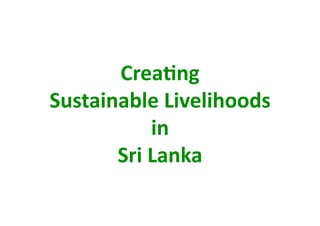 Crea+ng  
Sustainable Livelihoods  
           in  
       Sri Lanka 
 