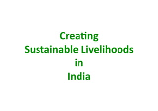 Crea+ng  
Sustainable Livelihoods  
           in  
         India 
 