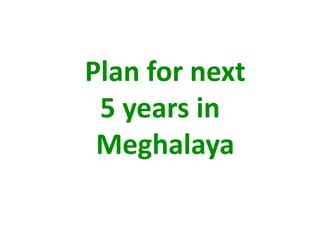     Plan for next  
     5 years in 
     Meghalaya 
 