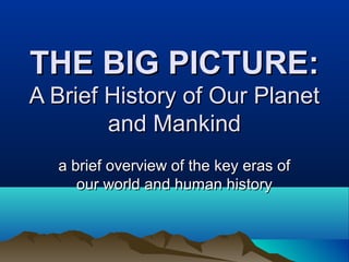 THE BIG PICTURE:
A Brief History of Our Planet
        and Mankind
  a brief overview of the key eras of
     our world and human history
 