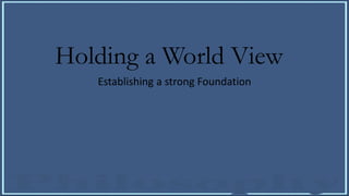 Holding a World View
Establishing a strong Foundation
 