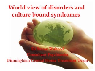 World view of disorders and culture bound syndromes   Dr Imran Waheed Consultant Psychiatrist Birmingham Central Home Treatment Team 