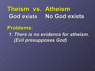 Theism vs. AtheismTheism vs. Atheism
God eGod existsxists No God existsNo God exists
Problems:Problems:
1. There is no evidence for atheism.1. There is no evidence for atheism.
(Evil presupposes God)(Evil presupposes God)
 
