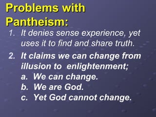 Problems withProblems with
Pantheism:Pantheism:
1. It denies sense experience, yet
uses it to find and share truth.
2. It claims we can change from
illusion to enlightenment;
a. We can change.
b. We are God.
c. Yet God cannot change.
 